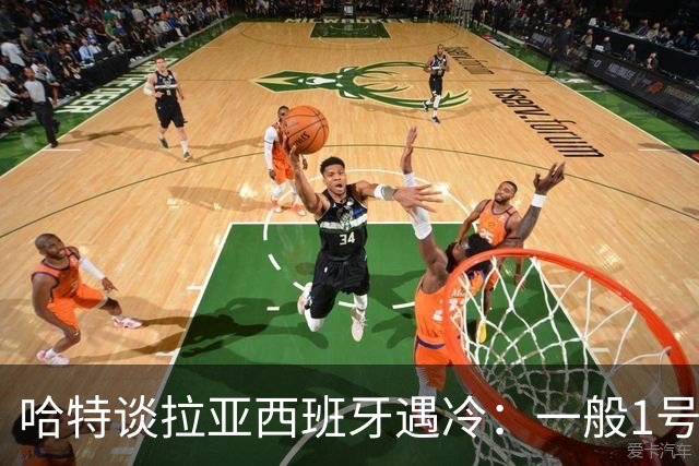 哈特谈拉亚西班牙遇冷：一般1号门将自己不犯错，教练很难换人的