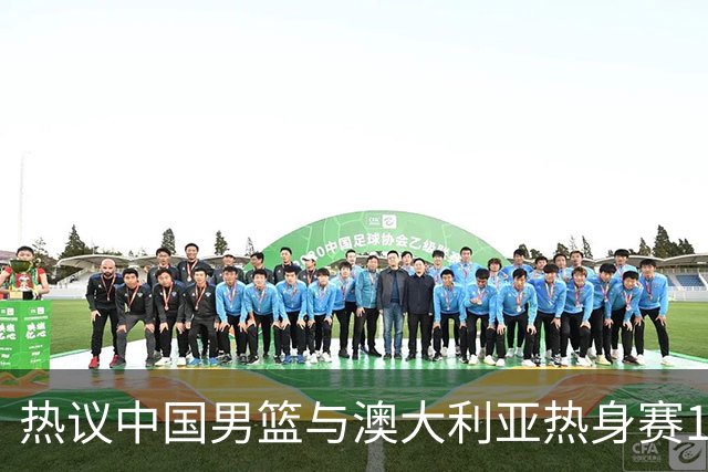 热议中国男篮与澳大利亚热身赛12人阵容：郭士强兼顾磨合与练兵