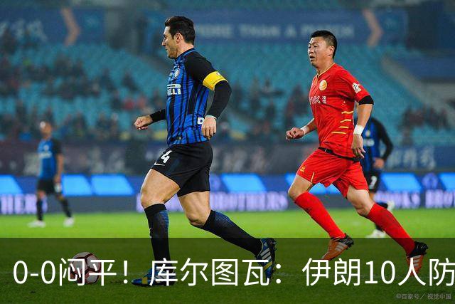 0-0闷平！库尔图瓦：伊朗10人防守门将也很勇 狂轰不进不只是我们